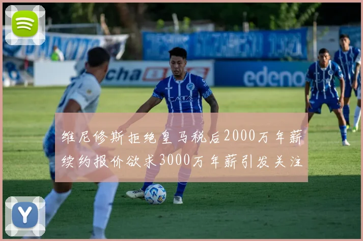 维尼修斯拒绝皇马税后2000万年薪续约报价欲求3000万年薪引发关注