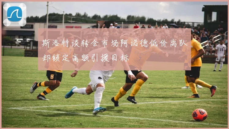斯洛特谈转会市场阿诺德低价离队却锁定高额引援目标
