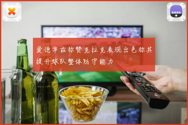 爱德华兹称赞克拉克表现出色称其提升球队整体防守能力