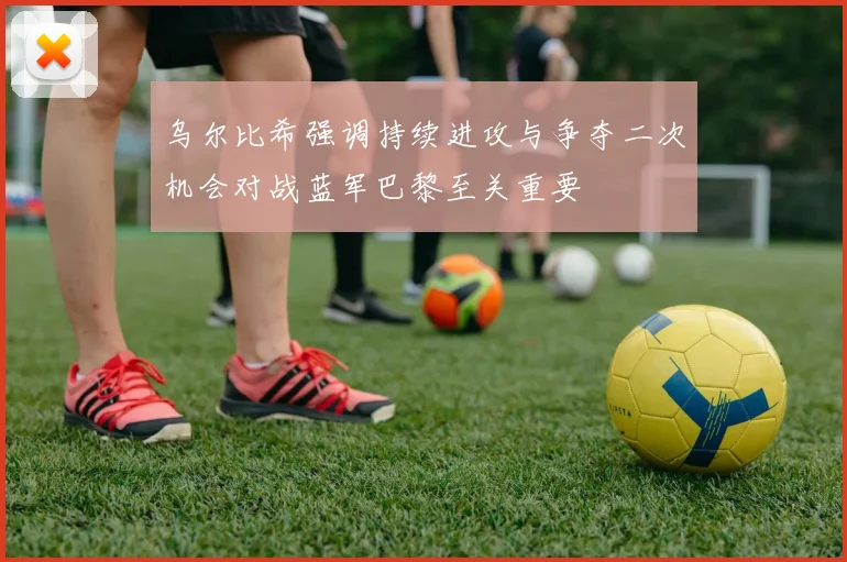 乌尔比希强调持续进攻与争夺二次机会对战蓝军巴黎至关重要