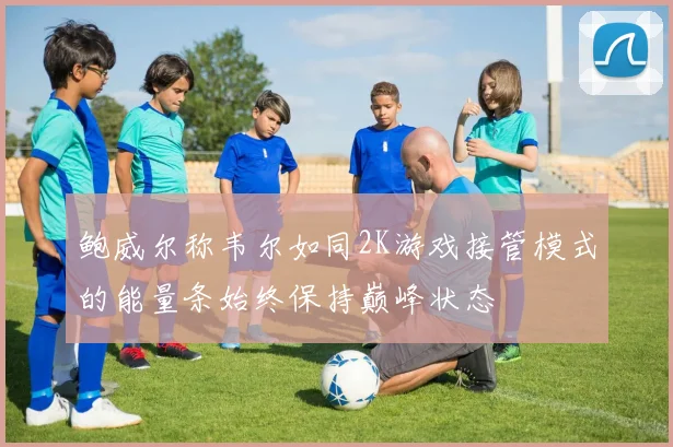 鲍威尔称韦尔如同2K游戏接管模式的能量条始终保持巅峰状态