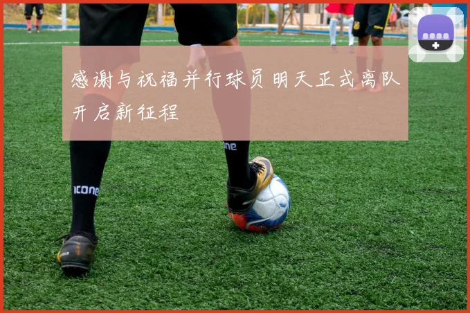 感谢与祝福并行球员明天正式离队开启新征程