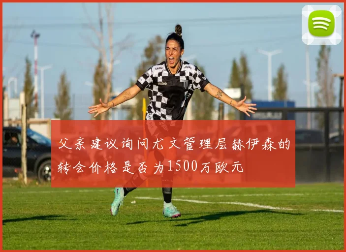 父亲建议询问尤文管理层赫伊森的转会价格是否为1500万欧元