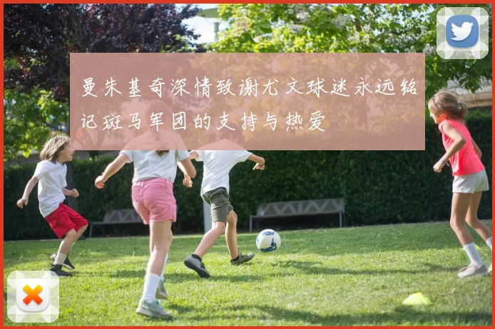 曼朱基奇深情致谢尤文球迷永远铭记斑马军团的支持与热爱