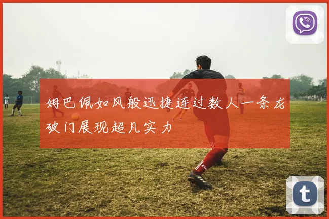 姆巴佩如风般迅捷连过数人一条龙破门展现超凡实力