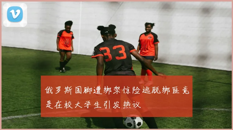 俄罗斯国脚遭绑架惊险逃脱绑匪竟是在校大学生引发热议