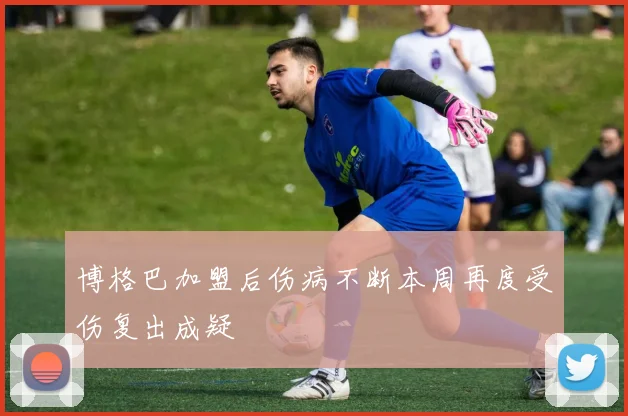 博格巴加盟后伤病不断本周再度受伤复出成疑