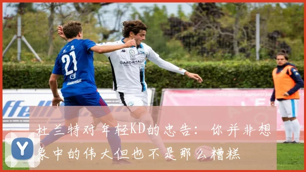 杜兰特对年轻KD的忠告：你并非想象中的伟大但也不是那么糟糕