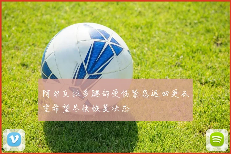 阿尔瓦拉多腿部受伤紧急返回更衣室希望尽快恢复状态