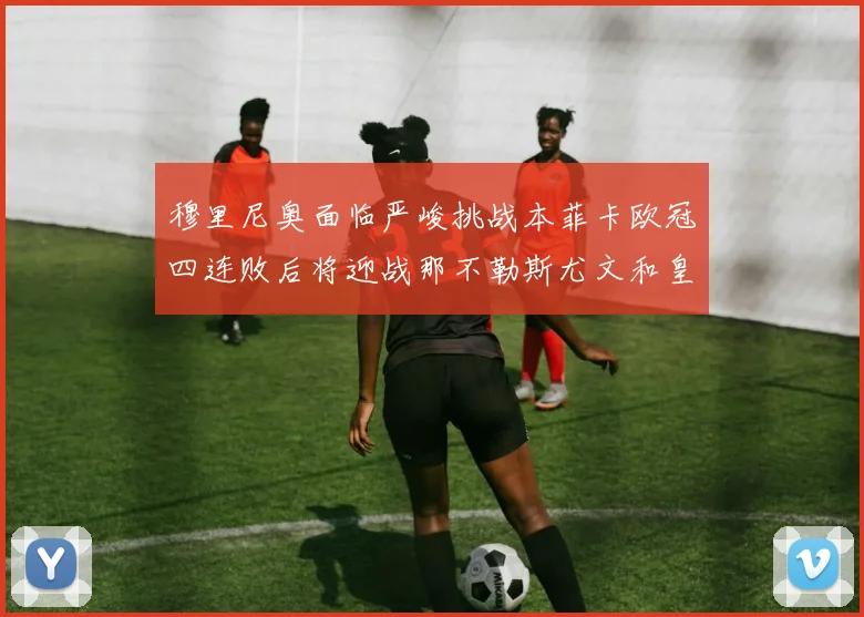 穆里尼奥面临严峻挑战本菲卡欧冠四连败后将迎战那不勒斯尤文和皇马