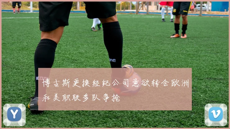 博古斯更换经纪公司意欲转会欧洲和美职联多队争抢