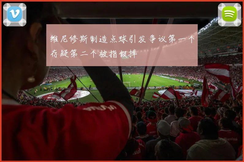 维尼修斯制造点球引发争议第一个存疑第二个被指假摔