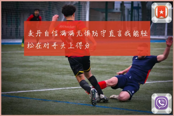 麦丹自信满满无惧防守直言我能轻松在对手头上得分