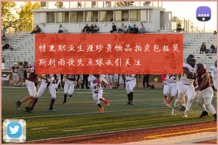 特里职业生涯珍贵物品拍卖包括莫斯科雨夜失点球衣引关注