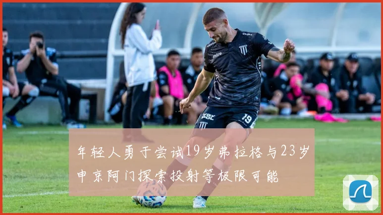年轻人勇于尝试19岁弗拉格与23岁申京阿门探索投射等极限可能