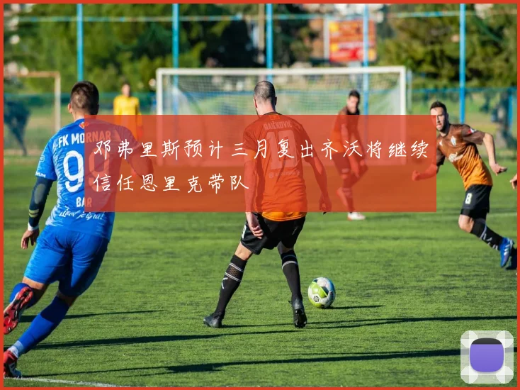 邓弗里斯预计三月复出齐沃将继续信任恩里克带队