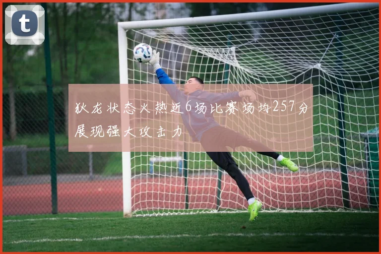 狄龙状态火热近6场比赛场均257分展现强大攻击力