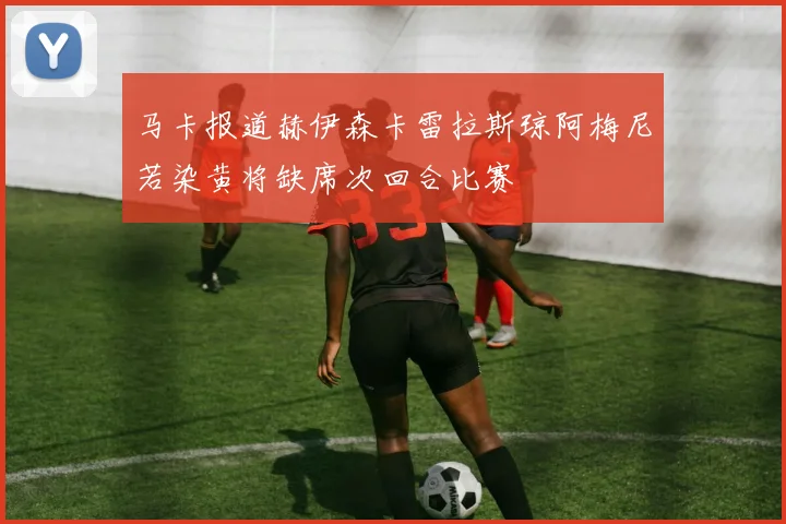 马卡报道赫伊森卡雷拉斯琼阿梅尼若染黄将缺席次回合比赛