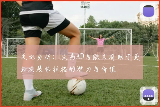 美记分析：交易AD与欧文有助于更好发展弗拉格的潜力与价值