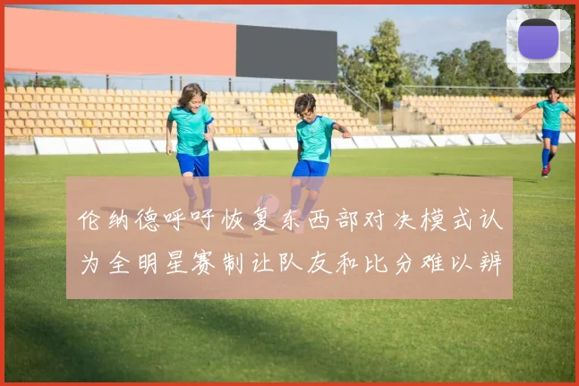 伦纳德呼吁恢复东西部对决模式认为全明星赛制让队友和比分难以辨认