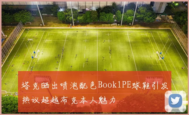 塔克晒出喷泡配色Book1PE球鞋引发热议超越布克本人魅力