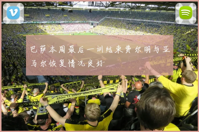巴萨本周最后一训结束费尔明与亚马尔恢复情况良好