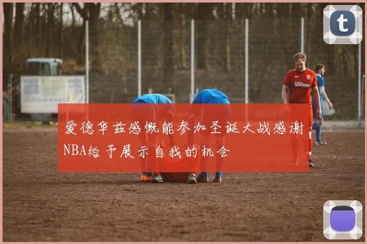 爱德华兹感慨能参加圣诞大战感谢NBA给予展示自我的机会