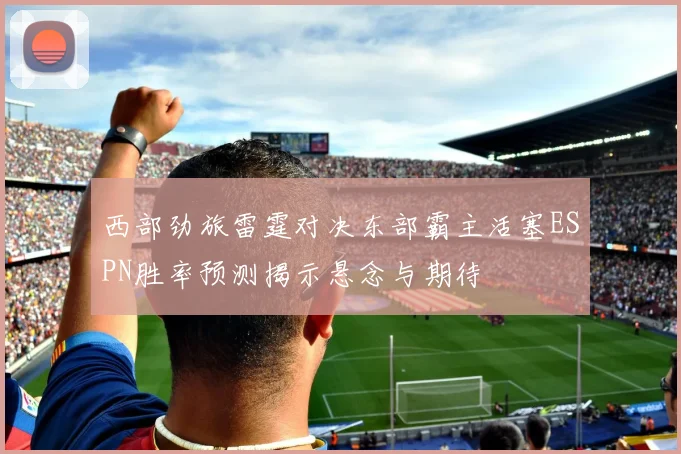 西部劲旅雷霆对决东部霸主活塞ESPN胜率预测揭示悬念与期待