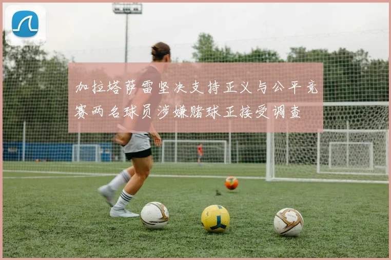 加拉塔萨雷坚决支持正义与公平竞赛两名球员涉嫌赌球正接受调查