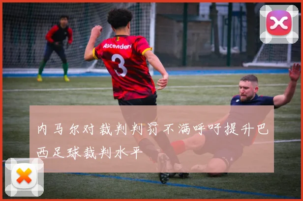 内马尔对裁判判罚不满呼吁提升巴西足球裁判水平
