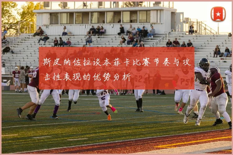 斯皮纳佐拉谈本菲卡比赛节奏与攻击性表现的优势分析