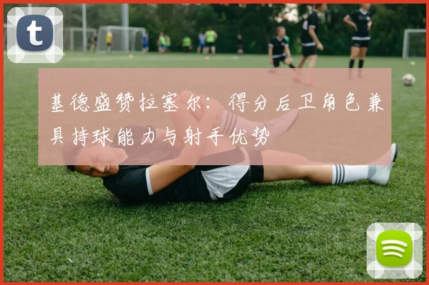 基德盛赞拉塞尔：得分后卫角色兼具持球能力与射手优势