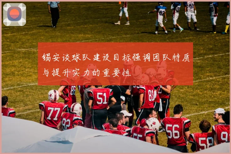 锡安谈球队建设目标强调团队特质与提升实力的重要性