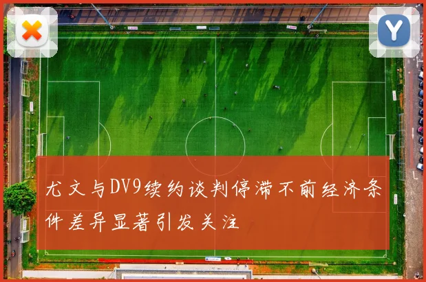 尤文与DV9续约谈判停滞不前经济条件差异显著引发关注