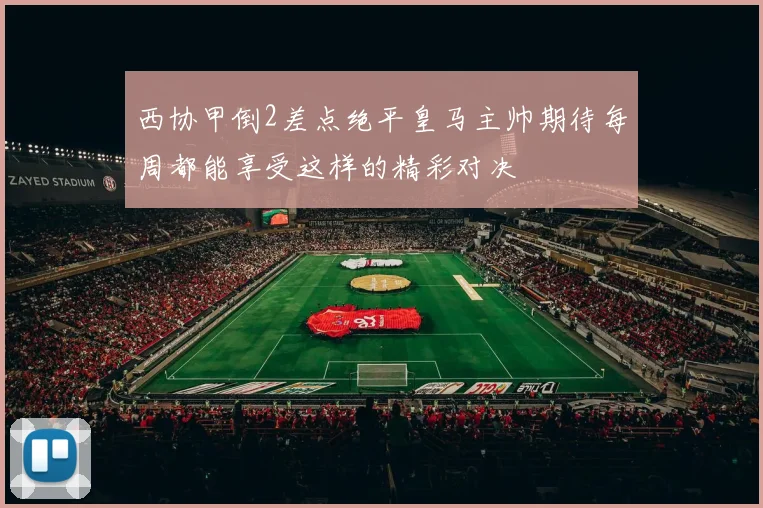 西协甲倒2差点绝平皇马主帅期待每周都能享受这样的精彩对决