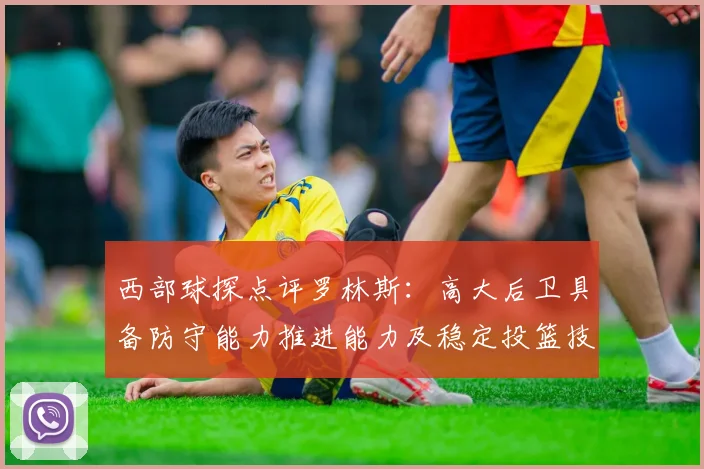 西部球探点评罗林斯：高大后卫具备防守能力推进能力及稳定投篮技巧