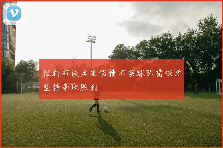 拉科布谈库里伤情不明球队需咬牙坚持争取胜利