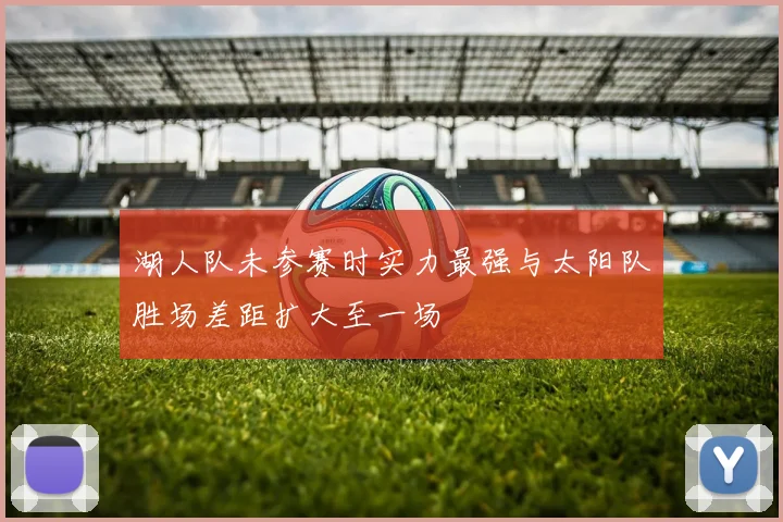 湖人队未参赛时实力最强与太阳队胜场差距扩大至一场