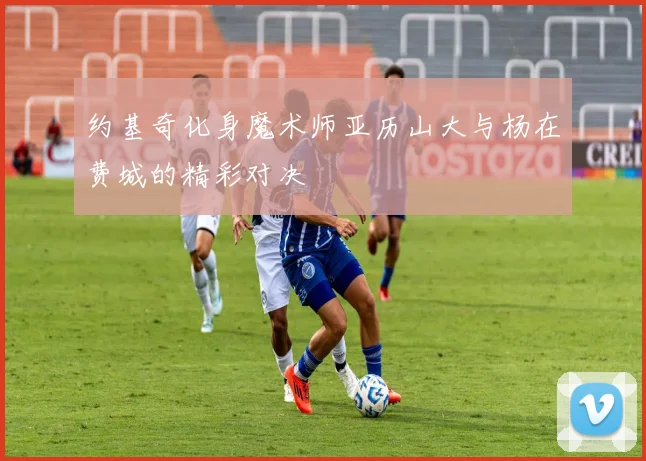 约基奇化身魔术师亚历山大与杨在费城的精彩对决