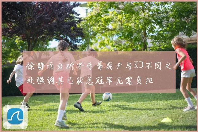 徐静雨分析字母哥离开与KD不同之处强调其已获总冠军无需负担