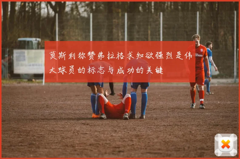莫斯利称赞弗拉格求知欲强烈是伟大球员的标志与成功的关键