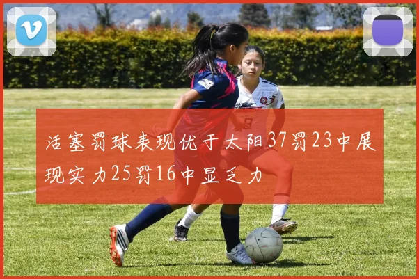 活塞罚球表现优于太阳37罚23中展现实力25罚16中显乏力