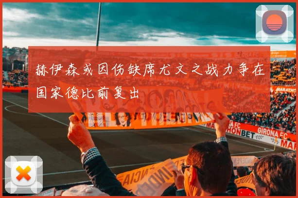 赫伊森或因伤缺席尤文之战力争在国家德比前复出