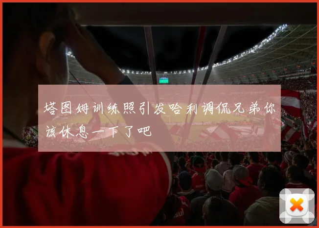 塔图姆训练照引发哈利调侃兄弟你该休息一下了吧
