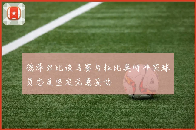 德泽尔比谈马赛与拉比奥特冲突球员态度坚定无意妥协