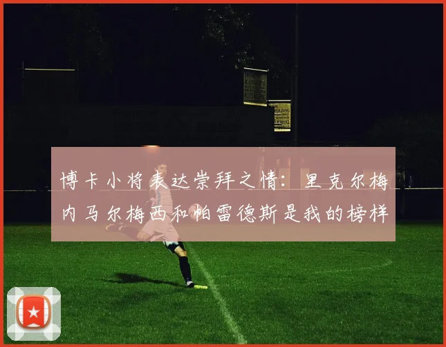 博卡小将表达崇拜之情：里克尔梅内马尔梅西和帕雷德斯是我的榜样