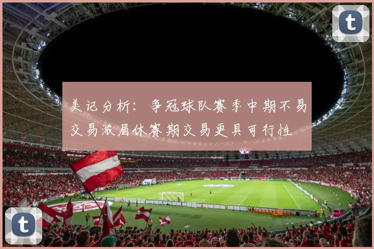 美记分析：争冠球队赛季中期不易交易浓眉休赛期交易更具可行性