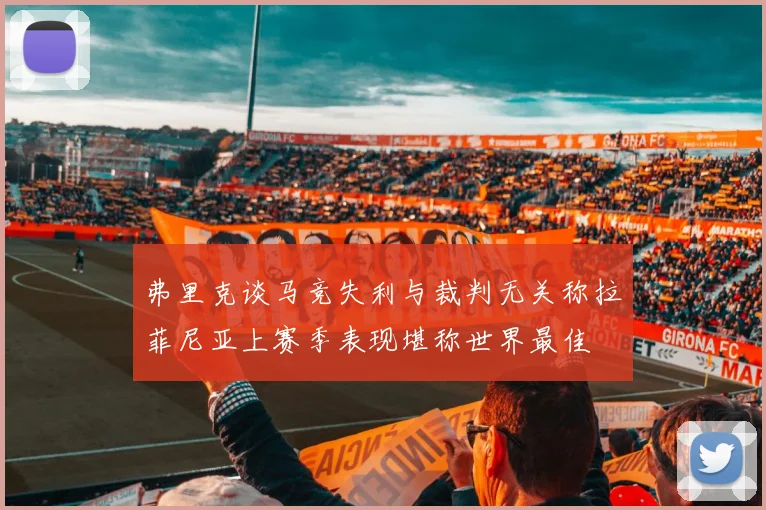 弗里克谈马竞失利与裁判无关称拉菲尼亚上赛季表现堪称世界最佳