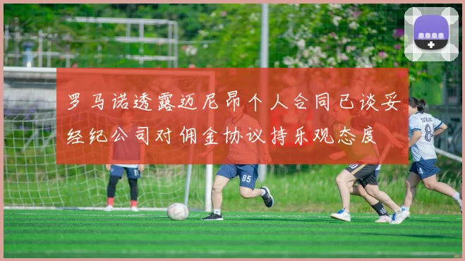 罗马诺透露迈尼昂个人合同已谈妥经纪公司对佣金协议持乐观态度
