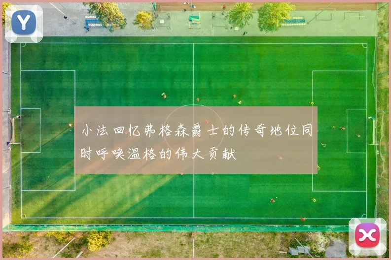 小法回忆弗格森爵士的传奇地位同时呼唤温格的伟大贡献